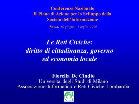 1 Conferenza Nazionale II Piano di Azione per lo Sviluppo della Società dellInformazione Roma,, 30 giugno - 1 luglio 1999 Fiorella De Cindio Università
