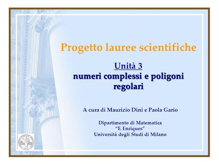 Progetto lauree scientifiche Unità 3 numeri complessi e poligoni regolari A cura di Maurizio Dini e Paola Gario Dipartimento di Matematica F. Enriques.