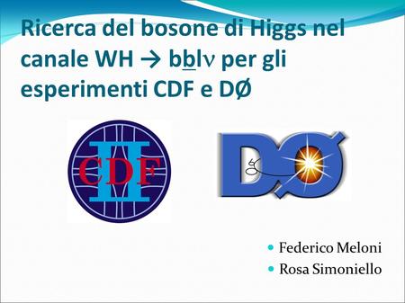 Ricerca del bosone di Higgs nel canale WH → bbl per gli esperimenti CDF e DØ Federico Meloni Rosa Simoniello 1.