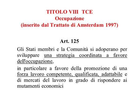 TITOLO VIII TCE Occupazione (inserito dal Trattato di Amsterdam 1997) Art. 125 Gli Stati membri e la Comunità si adoperano per sviluppare una strategia.