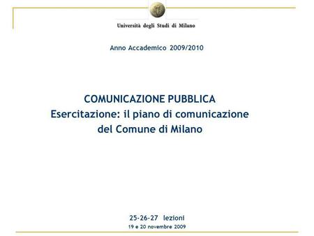 COMUNICAZIONE PUBBLICA Esercitazione: il piano di comunicazione del Comune di Milano 25-26-27 lezioni 19 e 20 novembre 2009 Anno Accademico 2009/2010.