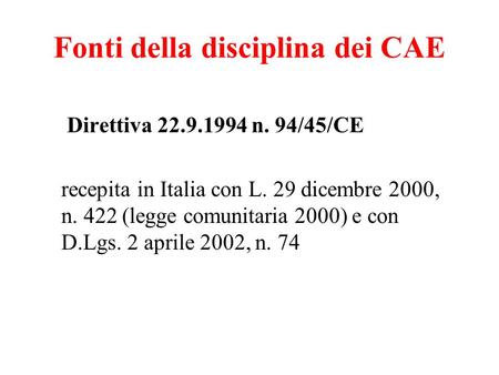 Fonti della disciplina dei CAE Direttiva 22.9.1994 n. 94/45/CE recepita in Italia con L. 29 dicembre 2000, n. 422 (legge comunitaria 2000) e con D.Lgs.