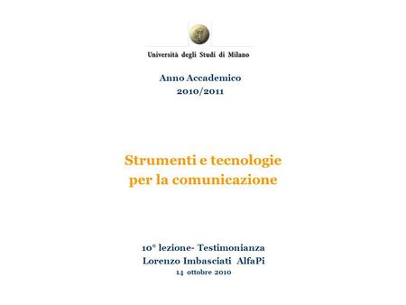 Strumenti e tecnologie per la comunicazione 10° lezione- Testimonianza Lorenzo Imbasciati AlfaPi 14 ottobre 2010 Anno Accademico 2010/2011.
