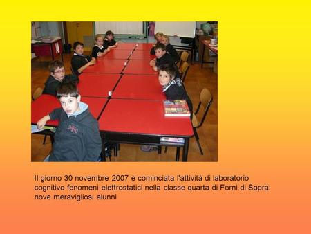 Il giorno 30 novembre 2007 è cominciata l'attività di laboratorio cognitivo fenomeni elettrostatici nella classe quarta di Forni di Sopra: nove meravigliosi.