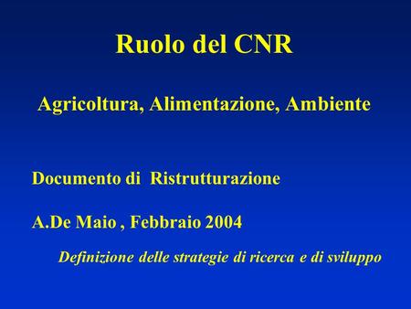 Ruolo del CNR Agricoltura, Alimentazione, Ambiente Documento di Ristrutturazione A.De Maio, Febbraio 2004 Definizione delle strategie di ricerca e di sviluppo.