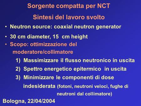 Sorgente compatta per NCT Sintesi del lavoro svolto Bologna, 22/04/2004 Neutron source: coaxial neutron generator 30 cm diameter, 15 cm height Scopo: ottimizzazione.