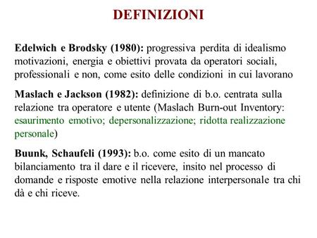 DEFINIZIONI Edelwich e Brodsky (1980): progressiva perdita di idealismo motivazioni, energia e obiettivi provata da operatori sociali, professionali e.