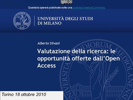 Valutazione della ricerca: le opportunità offerte dallOpen Access Alberto Silvani Torino 18 ottobre 2010 Questo/a opera è pubblicato sotto una Licenza.