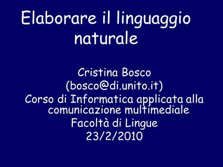 Elaborare il linguaggio naturale Cristina Bosco Corso di Informatica applicata alla comunicazione multimediale Facoltà di Lingue 23/2/2010.