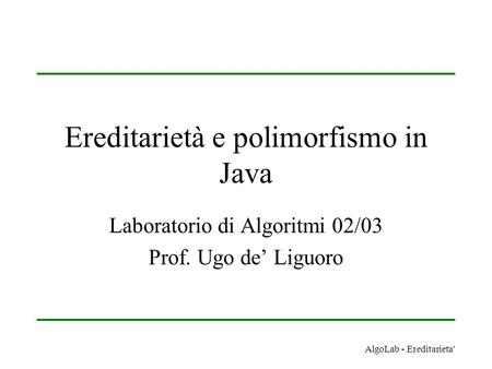 AlgoLab - Ereditarieta' Ereditarietà e polimorfismo in Java Laboratorio di Algoritmi 02/03 Prof. Ugo de Liguoro.