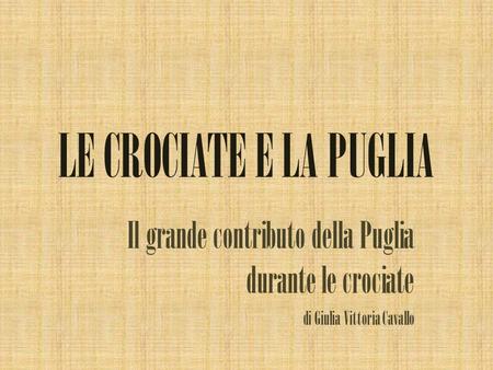 LE CROCIATE E LA PUGLIA Il grande contributo della Puglia durante le crociate di Giulia Vittoria Cavallo.