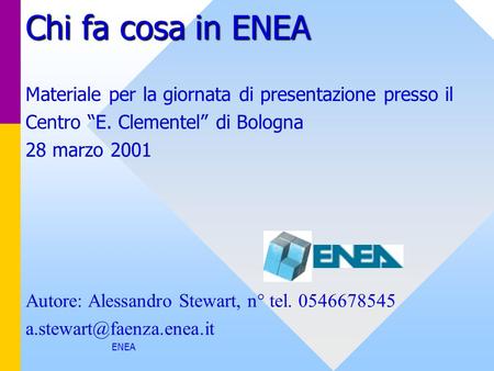 Chi fa cosa in ENEA Materiale per la giornata di presentazione presso il Centro “E. Clementel” di Bologna 28 marzo 2001 Autore: Alessandro Stewart, n°