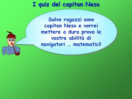 I quiz del capitan Neso Salve ragazzi sono capitan Neso e vorrei mettere a dura prova le vostre abilità di navigatori … matematici!