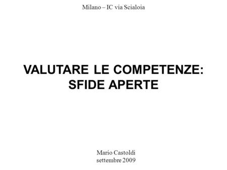 Mario Castoldi settembre 2009 Milano – IC via Scialoia VALUTARE LE COMPETENZE: SFIDE APERTE.