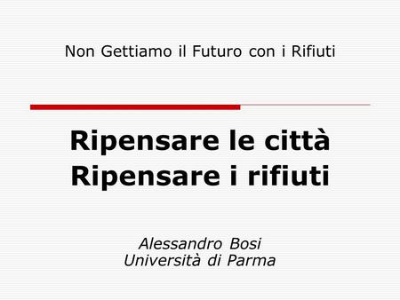 Non Gettiamo il Futuro con i Rifiuti Ripensare le città Ripensare i rifiuti Alessandro Bosi Università di Parma.
