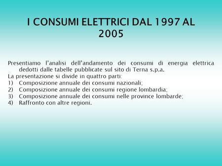 I CONSUMI ELETTRICI DAL 1997 AL 2005 Presentiamo lanalisi dellandamento dei consumi di energia elettrica dedotti dalle tabelle pubblicate sul sito di Terna.