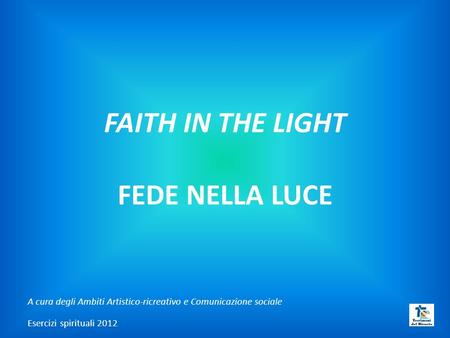 FAITH IN THE LIGHT FEDE NELLA LUCE A cura degli Ambiti Artistico-ricreativo e Comunicazione sociale Esercizi spirituali 2012.