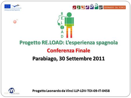 Progetto RE.LOAD: Lesperienza spagnola Conferenza Finale Parabiago, 30 Settembre 2011 Progetto Leonardo da Vinci LLP-LDV-TOI-09-IT-0458.