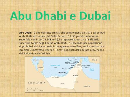Abu Dhabi e Dubai Abu Dhabi : è uno dei sette emirati che compongono dal 1971 gli Emirati Arabi Uniti, nel sud-est del Golfo Persico. È il più grande.