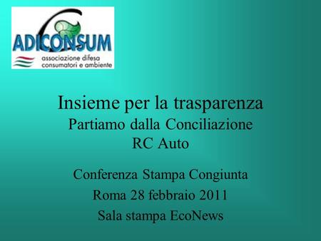 Insieme per la trasparenza Partiamo dalla Conciliazione RC Auto Conferenza Stampa Congiunta Roma 28 febbraio 2011 Sala stampa EcoNews.