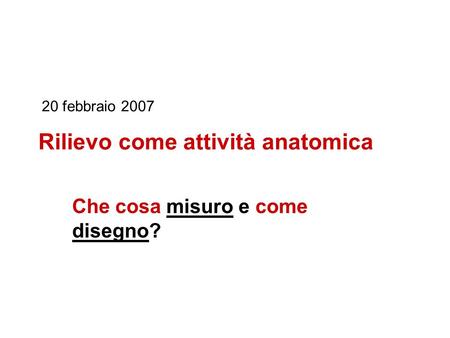 Rilievo come attività anatomica Che cosa misuro e come disegno? 20 febbraio 2007.