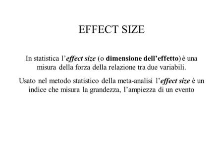 EFFECT SIZE In statistica l’effect size (o dimensione dell’effetto) è una misura della forza della relazione tra due variabili. Usato nel metodo statistico.