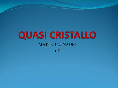 MATTEO LUNADEI 1 T. INTRODUZIONE IL PRIMO QUASI CRISTALLO VIENE IDEATO NELL MILLENNOVECENTOTTANTA CIRCA DA SCHITMA (IN MANIERA ARTIFICIALE), IL QUALE.