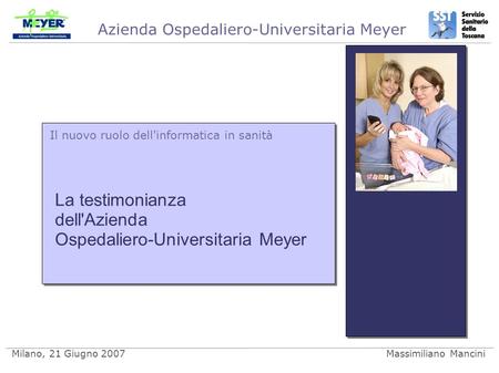 Azienda Ospedaliero-Universitaria Meyer Milano, 21 Giugno 2007Massimiliano Mancini Il nuovo ruolo dell'informatica in sanità La testimonianza dell'Azienda.