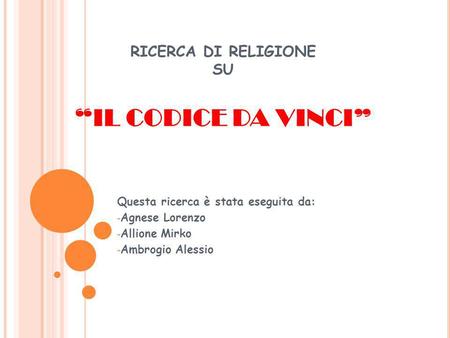 RICERCA DI RELIGIONE SU IL CODICE DA VINCI Questa ricerca è stata eseguita da: - Agnese Lorenzo - Allione Mirko - Ambrogio Alessio.