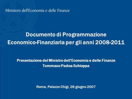 T. Padoa-Schioppa, Presentazione DPEF, Palazzo Chigi, 28 giugno 2007 1 Documento di Programmazione Economico-Finanziaria per gli anni 2008-2011 Presentazione.