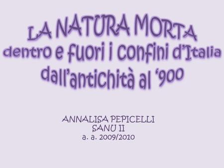 LA NATURA MORTA dentro e fuori i confini d’Italia dall’antichità al ‘900 ANNALISA PEPICELLI SANU II a. a. 2009/2010.