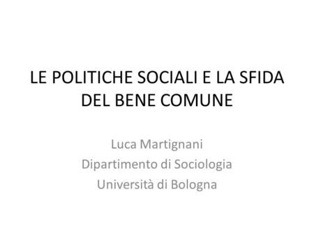 LE POLITICHE SOCIALI E LA SFIDA DEL BENE COMUNE Luca Martignani Dipartimento di Sociologia Università di Bologna.