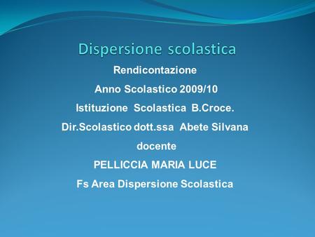 Rendicontazione Anno Scolastico 2009/10 Istituzione Scolastica B.Croce. Dir.Scolastico dott.ssa Abete Silvana docente PELLICCIA MARIA LUCE Fs Area Dispersione.