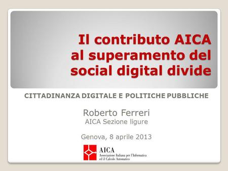 Il contributo AICA al superamento del social digital divide CITTADINANZA DIGITALE E POLITICHE PUBBLICHE Roberto Ferreri AICA Sezione ligure Genova, 8 aprile.