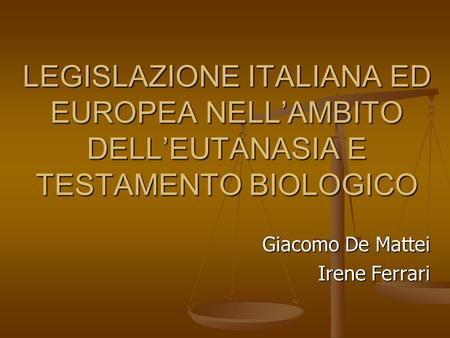 LEGISLAZIONE ITALIANA ED EUROPEA NELL’AMBITO DELL’EUTANASIA E TESTAMENTO BIOLOGICO Giacomo De Mattei Irene Ferrari.