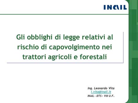Gli obblighi di legge relativi al rischio di capovolgimento nei trattori agricoli e forestali Ing. Leonardo Vita l.vita@inail.it INAIL - DTS – VIII U.F.