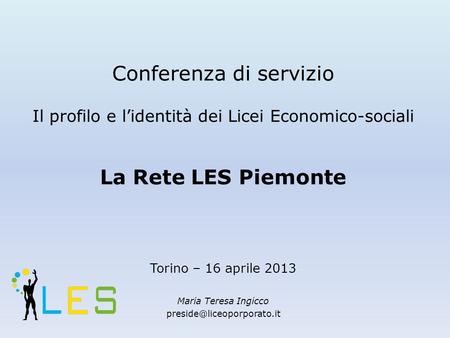 Conferenza di servizio Il profilo e lidentità dei Licei Economico-sociali La Rete LES Piemonte Torino – 16 aprile 2013 Maria Teresa Ingicco