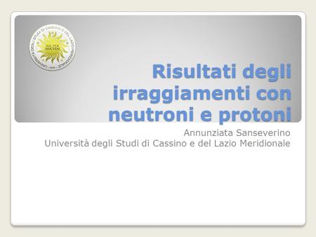 Risultati degli irraggiamenti con neutroni e protoni Annunziata Sanseverino Università degli Studi di Cassino e del Lazio Meridionale.