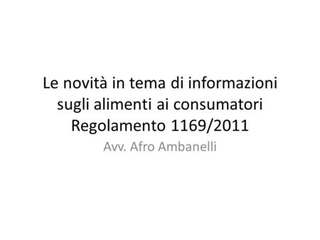 Le novità in tema di informazioni sugli alimenti ai consumatori Regolamento 1169/2011 Avv. Afro Ambanelli.
