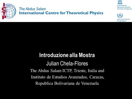 Introduzione alla Mostra Julian Chela-Flores The Abdus Salam ICTP, Trieste, Italia and Instituto de Estudios Avanzados, Caracas, Republica Bolivariana.