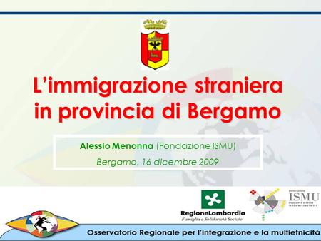 Limmigrazione straniera in provincia di Bergamo Alessio Menonna (Fondazione ISMU) Bergamo, 16 dicembre 2009.
