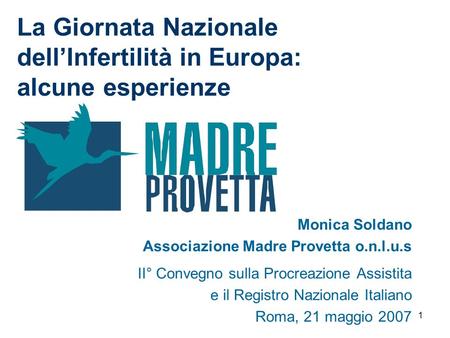 1 La Giornata Nazionale dellInfertilità in Europa: alcune esperienze Monica Soldano Associazione Madre Provetta o.n.l.u.s II° Convegno sulla Procreazione.