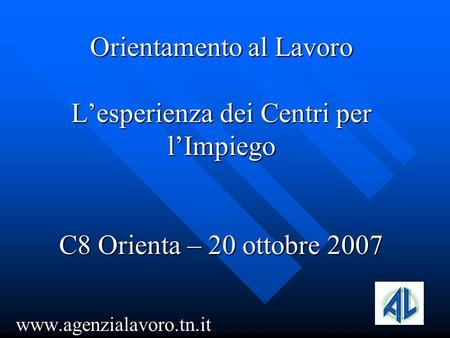 Orientamento al Lavoro Lesperienza dei Centri per lImpiego C8 Orienta – 20 ottobre 2007 www.agenzialavoro.tn.it.