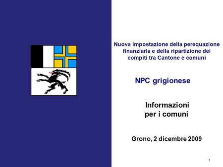 NPC grigionese 1 Informazioni per i comuni Grono, 2 dicembre 2009 Nuova impostazione della perequazione finanziaria e della ripartizione dei compiti tra.