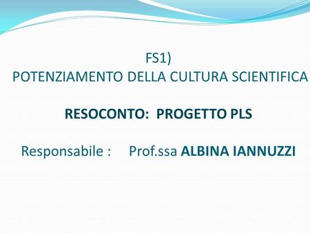 FS1) POTENZIAMENTO DELLA CULTURA SCIENTIFICA RESOCONTO: PROGETTO PLS Responsabile : Prof.ssa ALBINA IANNUZZI.