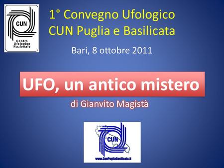 1° Convegno Ufologico CUN Puglia e Basilicata Bari, 8 ottobre 2011 UFO, un antico mistero.