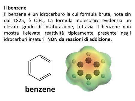 Il benzene Il benzene è un idrocarburo la cui formula bruta, nota sin dal 1825, è C6H6. La formula molecolare evidenzia un elevato grado di insaturazione,