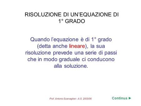 Prof. Antonio Scarvaglieri - A.S. 2005/06 RISOLUZIONE DI UNEQUAZIONE DI 1° GRADO Quando lequazione è di 1° grado (detta anche lineare), la sua risoluzione.