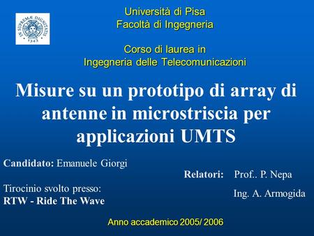 Università di Pisa Facoltà di Ingegneria Corso di laurea in Ingegneria delle Telecomunicazioni Misure su un prototipo di array di antenne in microstriscia.