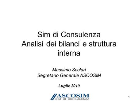 1 Sim di Consulenza Analisi dei bilanci e struttura interna Massimo Scolari Segretario Generale ASCOSIM Luglio 2010.